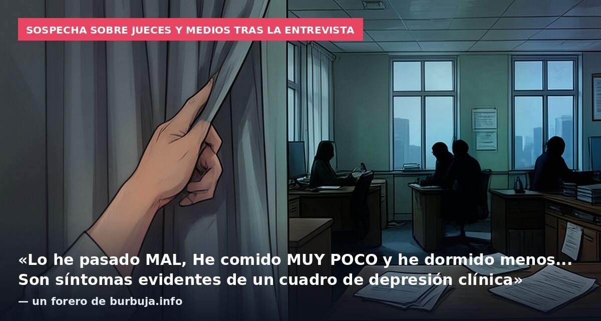 Sospecha sobre jueces y medios tras la entrevista: «Lo he pasado MAL, He comido MUY POCO y he dormido menos... Son síntomas evidentes de un cuadro de depresión clínica» — un forero de burbuja.info
