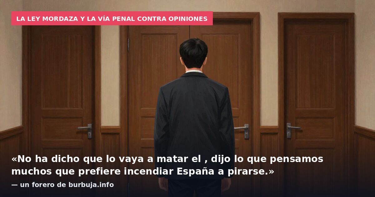 La ley mordaza y la vía penal contra opiniones: «No ha dicho que lo vaya a matar el , dijo lo que pensamos muchos que prefiere incendiar España a pirarse.» — un forero de burbuja.info
