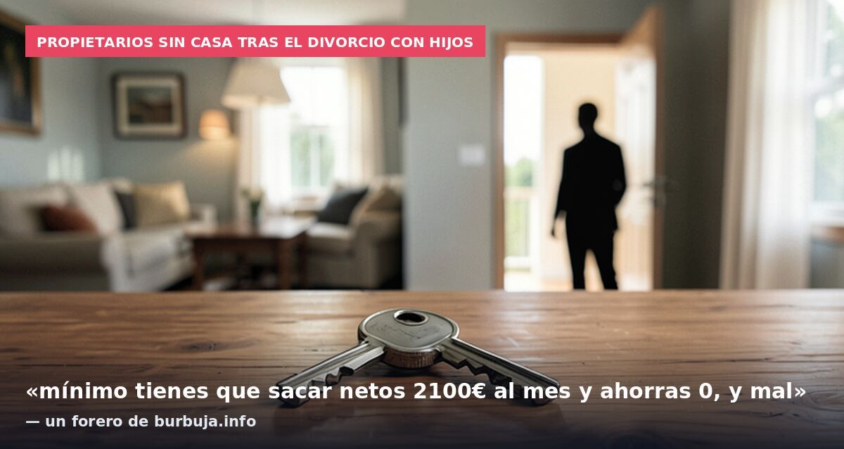 Propietarios sin casa tras el divorcio con hijos: «mínimo tienes que sacar netos 2100€ al mes y ahorras 0, y mal» — un forero de burbuja.info