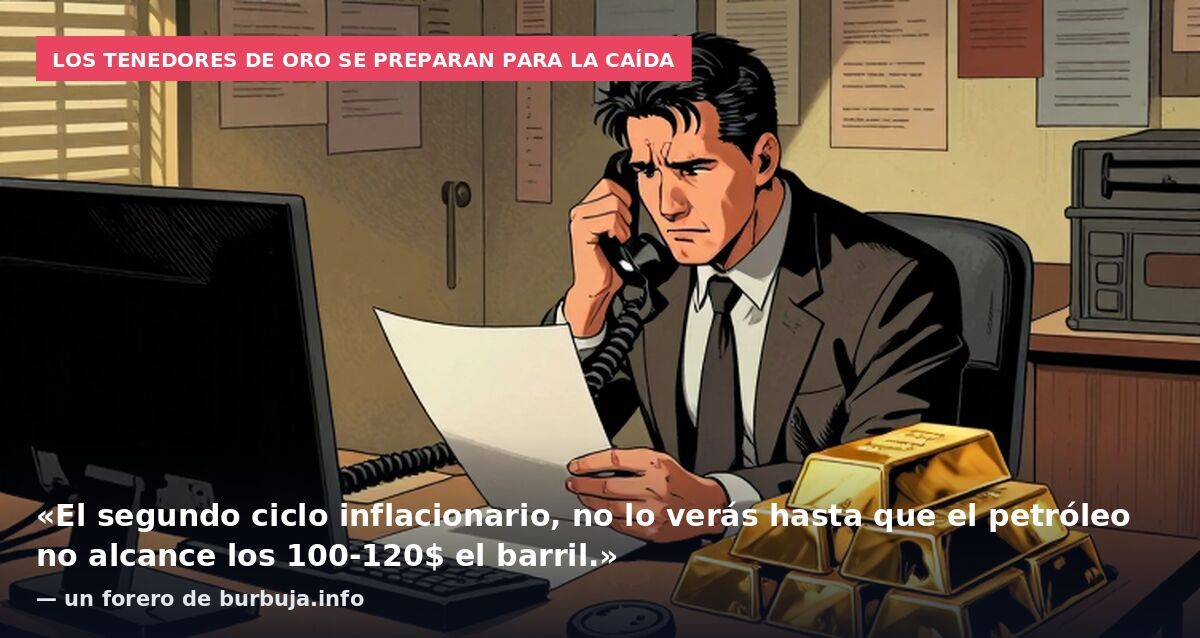 Los tenedores de oro se preparan para la caída: «El segundo ciclo inflacionario, no lo verás hasta que el petróleo no alcance los 100-120$ el barril.» — un forero de burbuja.info