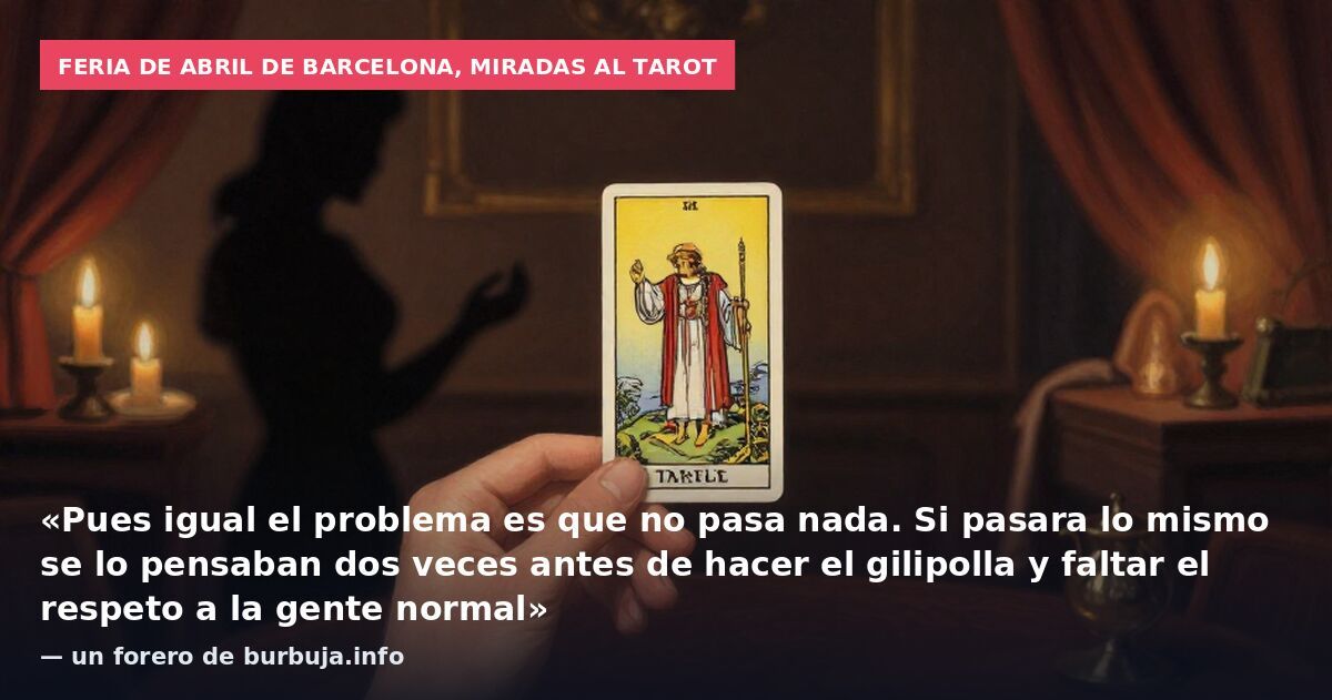 Feria de Abril de Barcelona, miradas al tarot: «Pues igual el problema es que no pasa nada. Si pasara lo mismo se lo pensaban dos veces antes de hacer el gilipolla y faltar el respeto a la gente normal» — un forero de burbuja.info