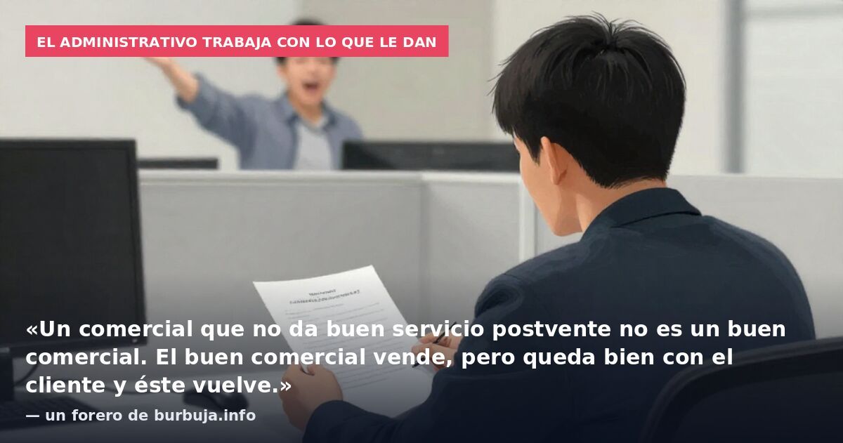 El administrativo trabaja con lo que le dan: «Un comercial que no da buen servicio postvente no es un buen comercial. El buen comercial vende, pero queda bien con el cliente y éste vuelve.» — un forero de burbuja.info