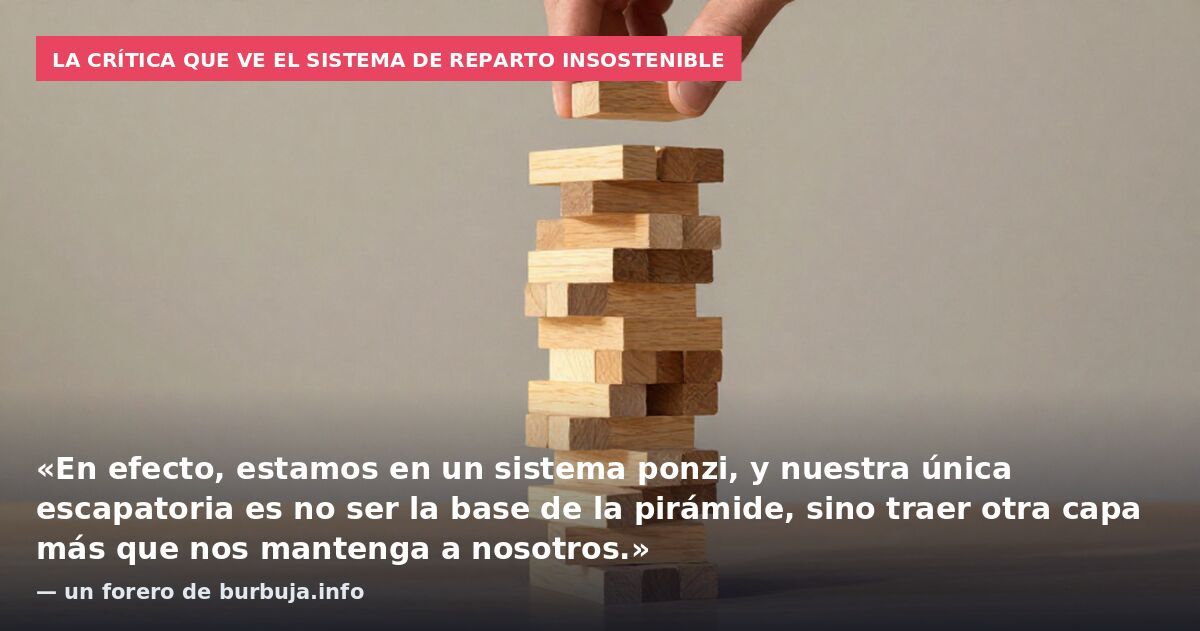 La crítica que ve el sistema de reparto insostenible: «En efecto, estamos en un sistema ponzi, y nuestra única escapatoria es no ser la base de la pirámide, sino traer otra capa más que nos mantenga a nosotros.» — un forero de burbuja.info