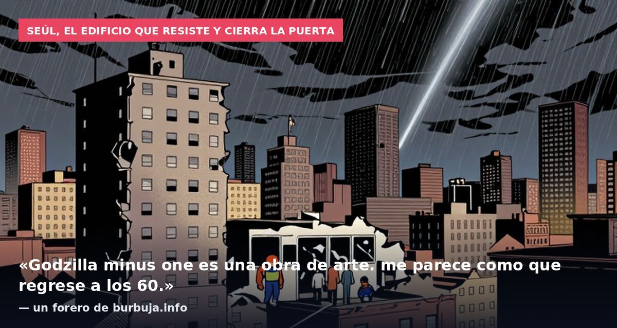 Seúl, el edificio que resiste y cierra la puerta: «Godzilla minus one es una obra de arte. me parece como que regrese a los 60.» — un forero de burbuja.info