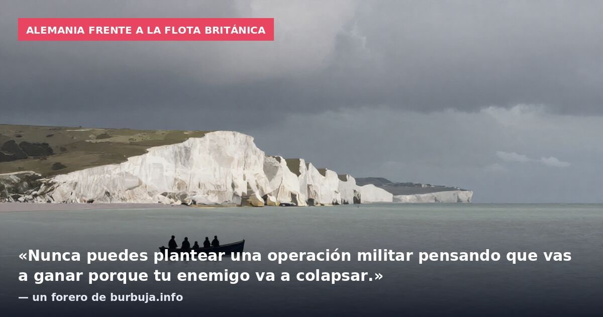 Alemania frente a la flota británica: «Nunca puedes plantear una operación militar pensando que vas a ganar porque tu enemigo va a colapsar.» — un forero de burbuja.info