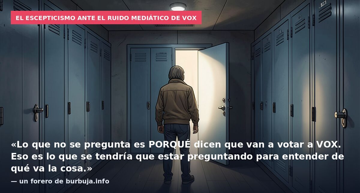 El escepticismo ante el ruido mediático de VOX: «Lo que no se pregunta es PORQUÉ dicen que van a votar a VOX. Eso es lo que se tendría que estar preguntando para entender de qué va la cosa.» — un forero de burbuja.info