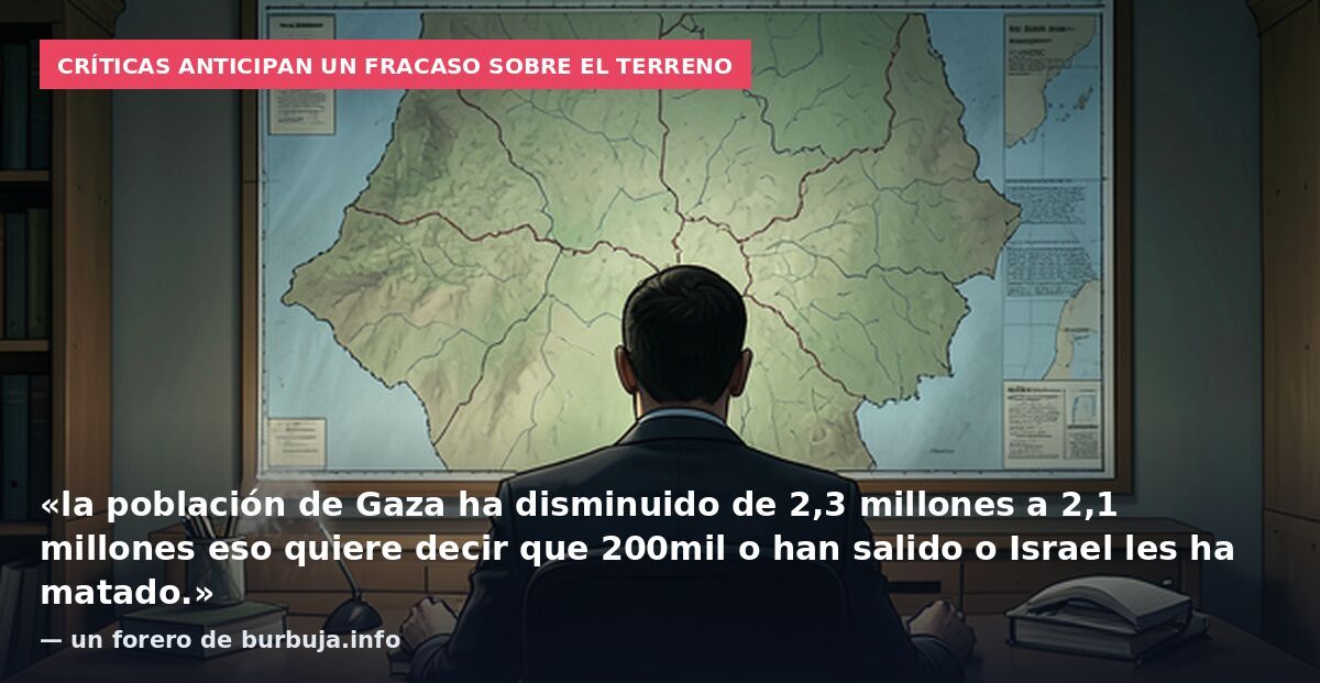 Críticas anticipan un fracaso sobre el terreno: «la población de Gaza ha disminuido de 2,3 millones a 2,1 millones eso quiere decir que 200mil o han salido o Israel les ha matado.» — un forero de burbuja.info