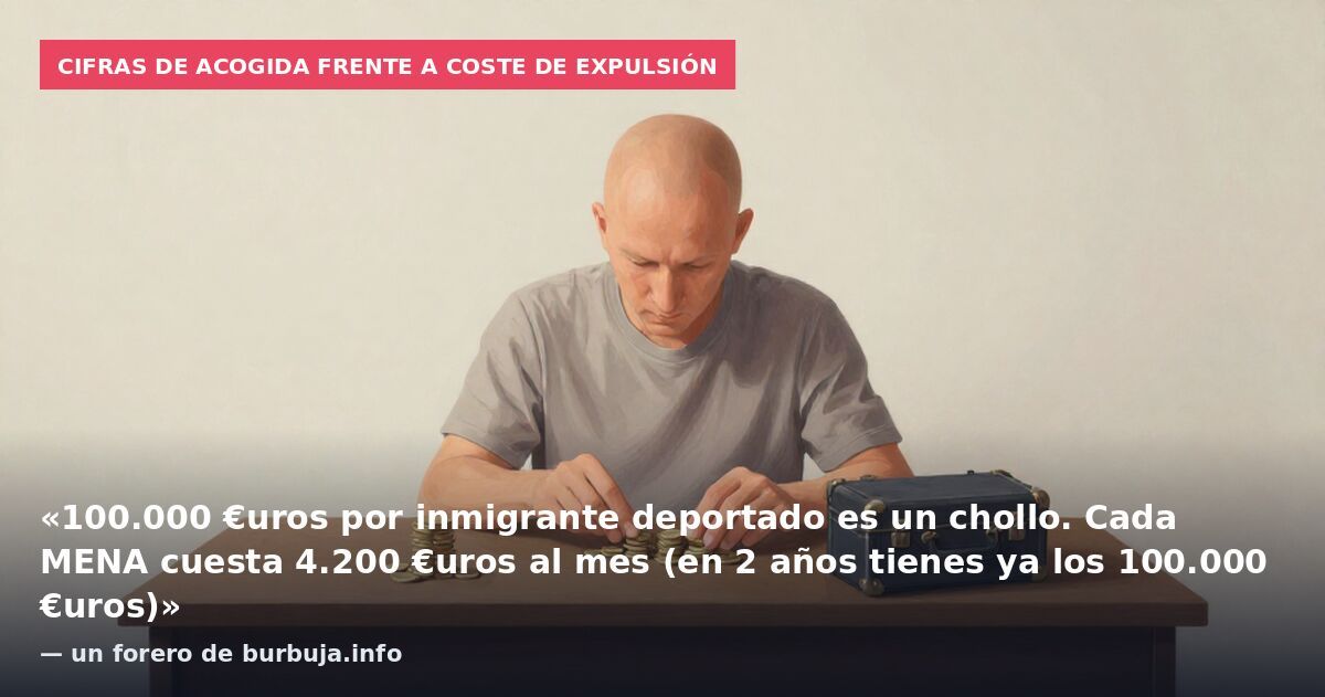 Cifras de acogida frente a coste de expulsión: «100.000 €uros por inmigrante deportado es un chollo. Cada MENA cuesta 4.200 €uros al mes (en 2 años tienes ya los 100.000 €uros)» — un forero de burbuja.info