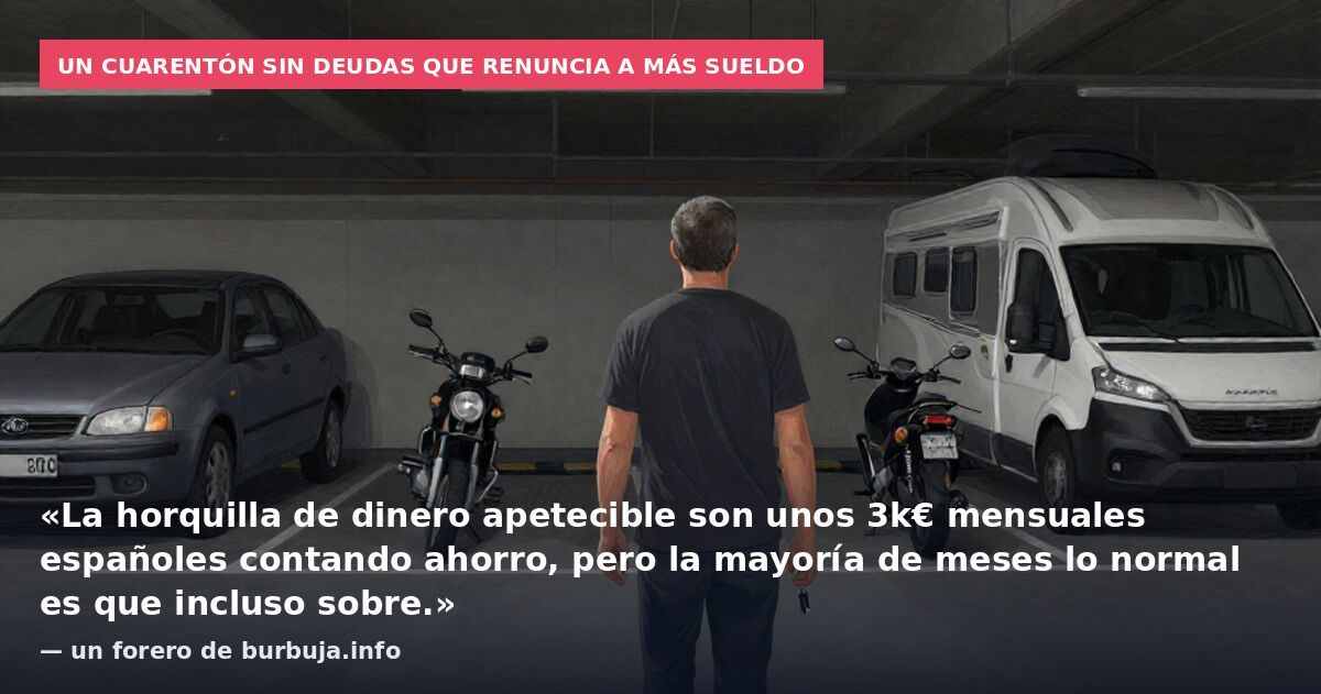 Un cuarentón sin deudas que renuncia a más sueldo: «La horquilla de dinero apetecible son unos 3k€ mensuales españoles contando ahorro, pero la mayoría de meses lo normal es que incluso sobre.» — un forero de burbuja.info