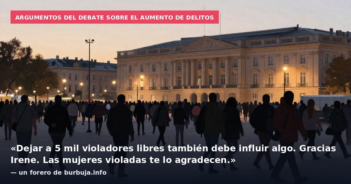 Argumentos del debate sobre el aumento de delitos: «Dejar a 5 mil violadores libres también debe influir algo. Gracias Irene. Las mujeres violadas te lo agradecen.» — un forero de burbuja.info