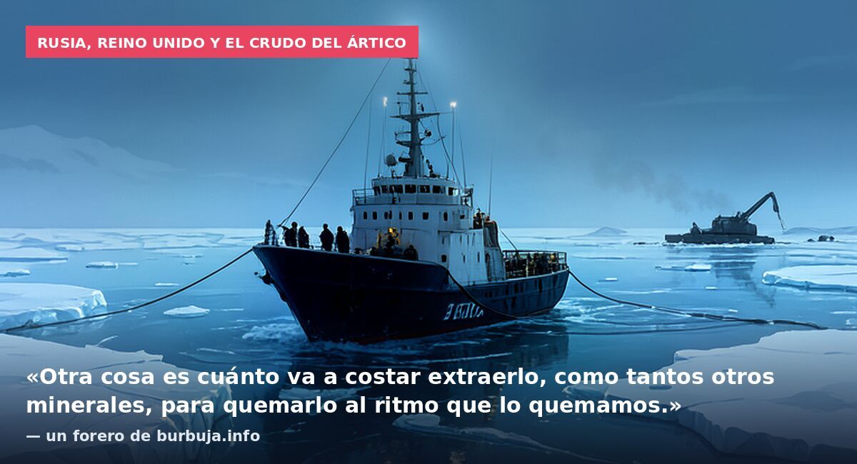 Rusia, Reino Unido y el crudo del Ártico: «Otra cosa es cuánto va a costar extraerlo, como tantos otros minerales, para quemarlo al ritmo que lo quemamos.» — un forero de burbuja.info