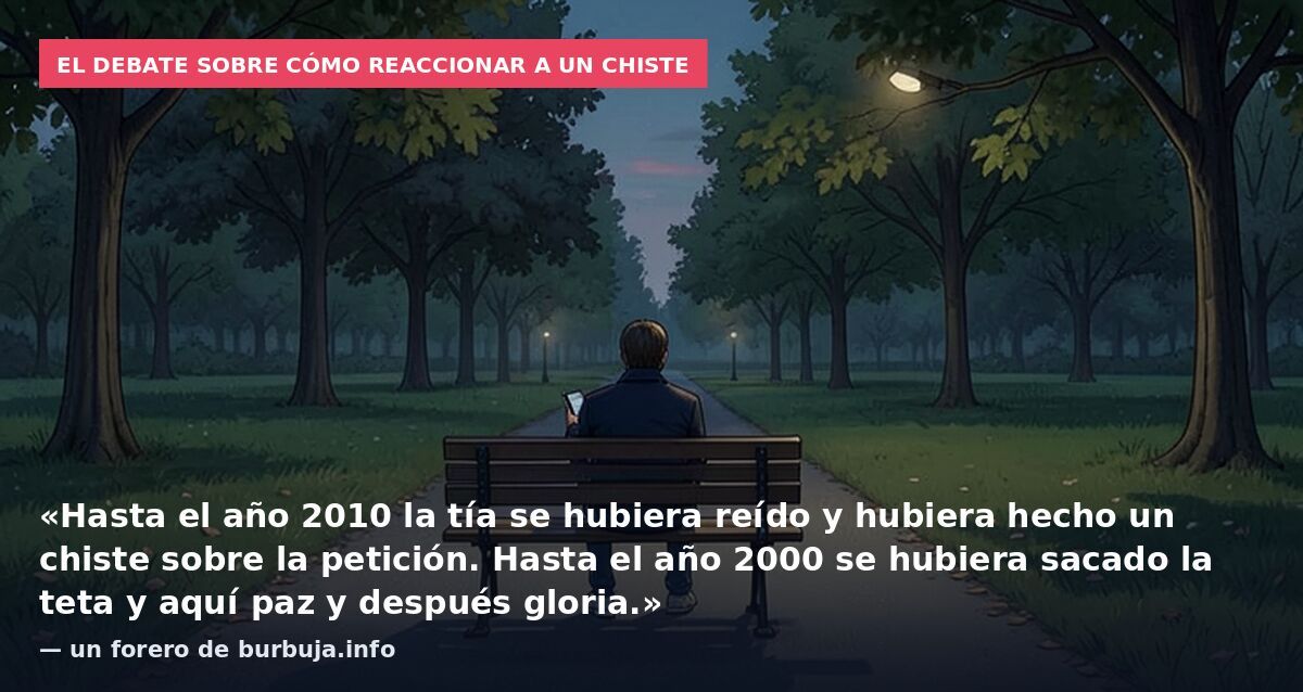 El debate sobre cómo reaccionar a un chiste: «Hasta el año 2010 la tía se hubiera reído y hubiera hecho un chiste sobre la petición. Hasta el año 2000 se hubiera sacado la teta y aquí paz y después gloria.» — un forero de burbuja.info