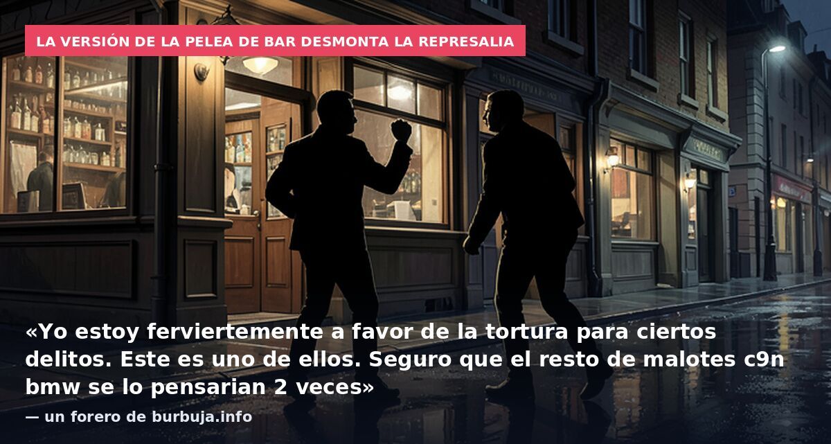 La versión de la pelea de bar desmonta la represalia: «Yo estoy ferviertemente a favor de la tortura para ciertos delitos. Este es uno de ellos. Seguro que el resto de malotes c9n bmw se lo pensarian 2 veces» — un forero de burbuja.info