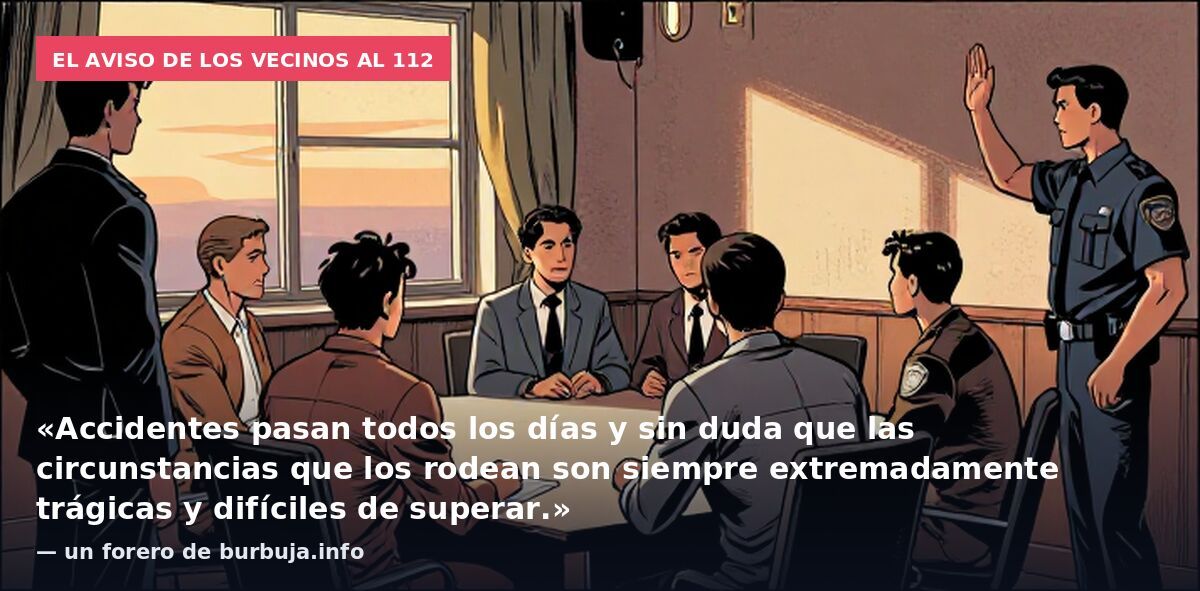 El aviso de los vecinos al 112: «Accidentes pasan todos los días y sin duda que las circunstancias que los rodean son siempre extremadamente trágicas y difíciles de superar.» — un forero de burbuja.info