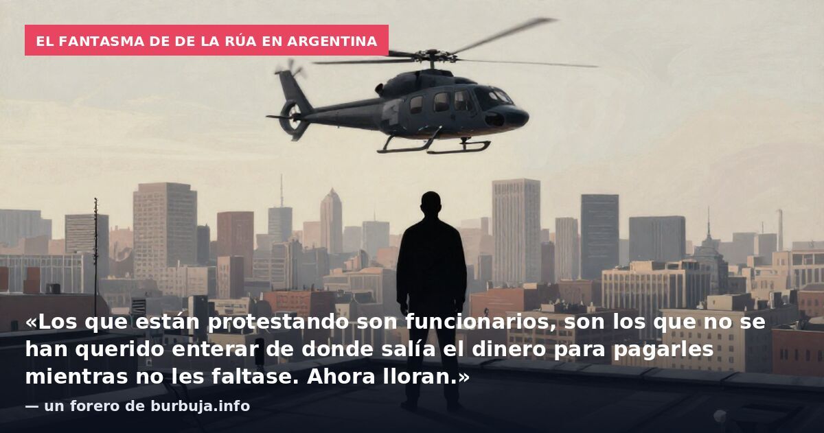 El fantasma de De la Rúa en Argentina: «Los que están protestando son funcionarios, son los que no se han querido enterar de donde salía el dinero para pagarles mientras no les faltase. Ahora lloran.» — un forero de burbuja.info