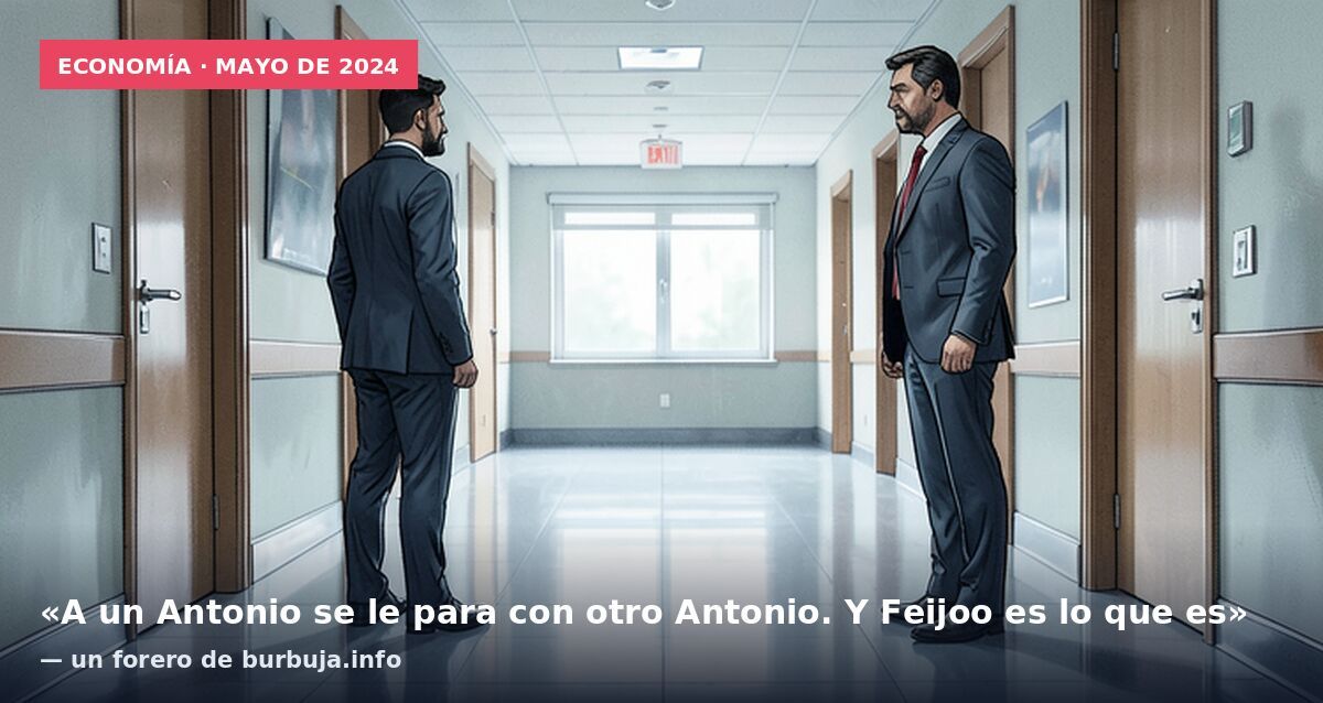Economía · mayo de 2024: «A un Antonio se le para con otro Antonio. Y Feijoo es lo que es» — un forero de burbuja.info