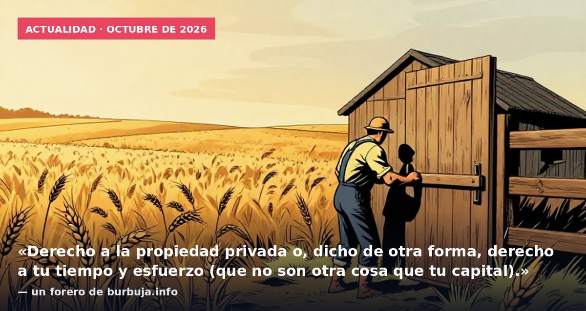 Actualidad · octubre de 2026: «Derecho a la propiedad privada o, dicho de otra forma, derecho a tu tiempo y esfuerzo (que no son otra cosa que tu capital).» — un forero de burbuja.info