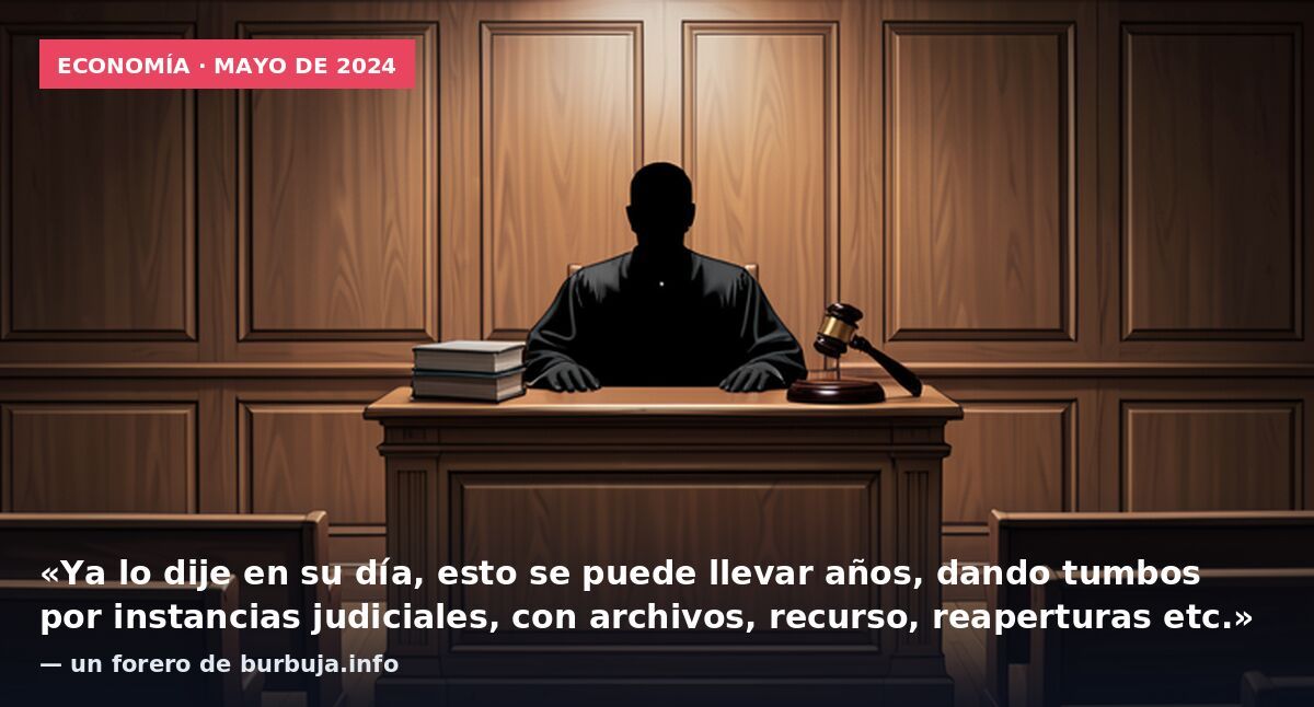 Economía · mayo de 2024: «Ya lo dije en su día, esto se puede llevar años, dando tumbos por instancias judiciales, con archivos, recurso, reaperturas etc.» — un forero de burbuja.info