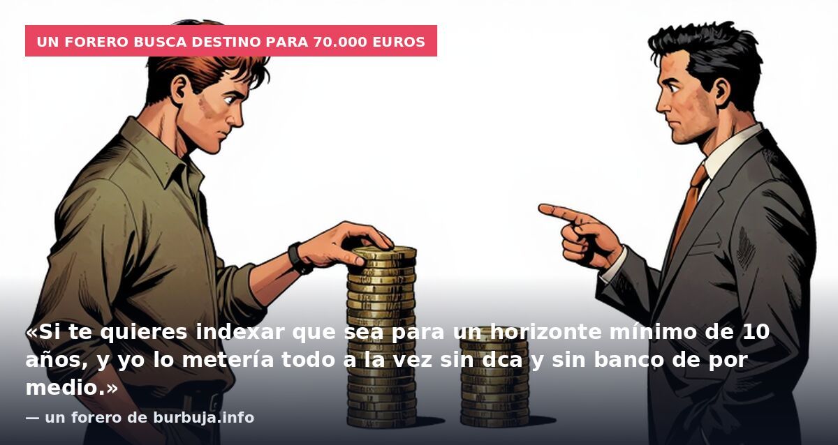 Un forero busca destino para 70.000 euros: «Si te quieres indexar que sea para un horizonte mínimo de 10 años, y yo lo metería todo a la vez sin dca y sin banco de por medio.» — un forero de burbuja.info