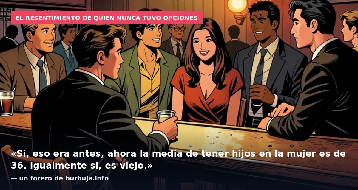 El resentimiento de quien nunca tuvo opciones: «Si, eso era antes, ahora la media de tener hijos en la mujer es de 36. Igualmente si, es viejo.» — un forero de burbuja.info