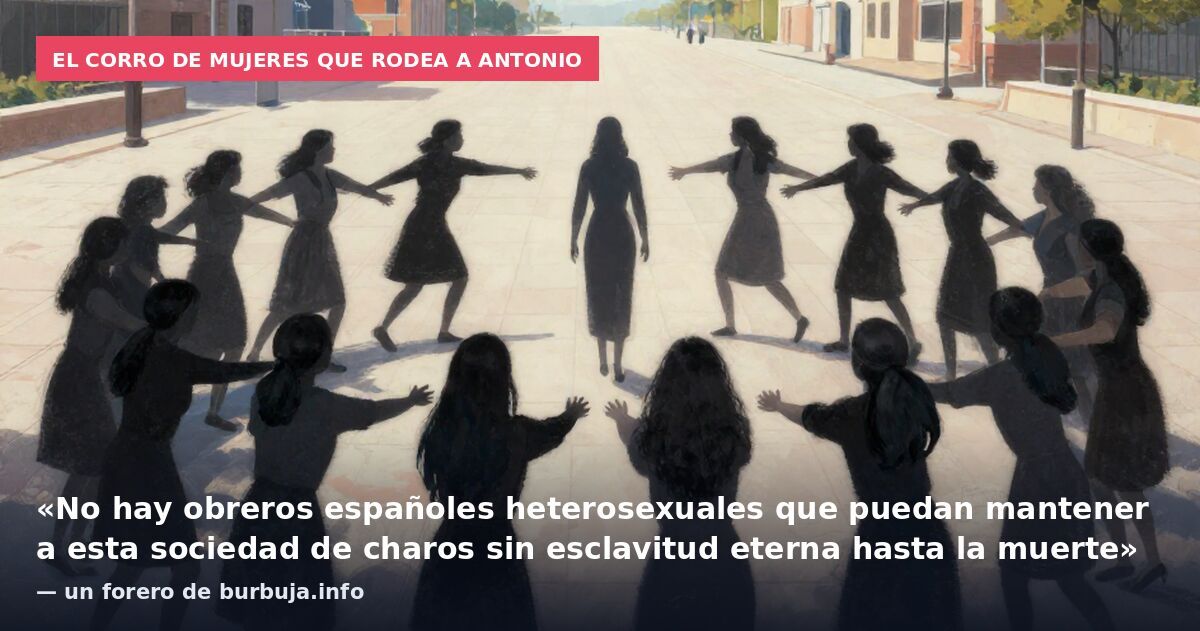 El corro de mujeres que rodea a Antonio: «No hay obreros españoles heterosexuales que puedan mantener a esta sociedad de charos sin esclavitud eterna hasta la muerte» — un forero de burbuja.info