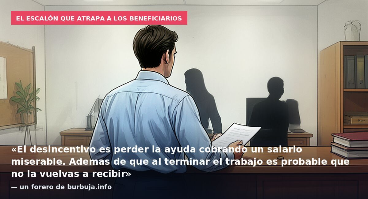 El escalón que atrapa a los beneficiarios: «El desincentivo es perder la ayuda cobrando un salario miserable. Ademas de que al terminar el trabajo es probable que no la vuelvas a recibir» — un forero de burbuja.info