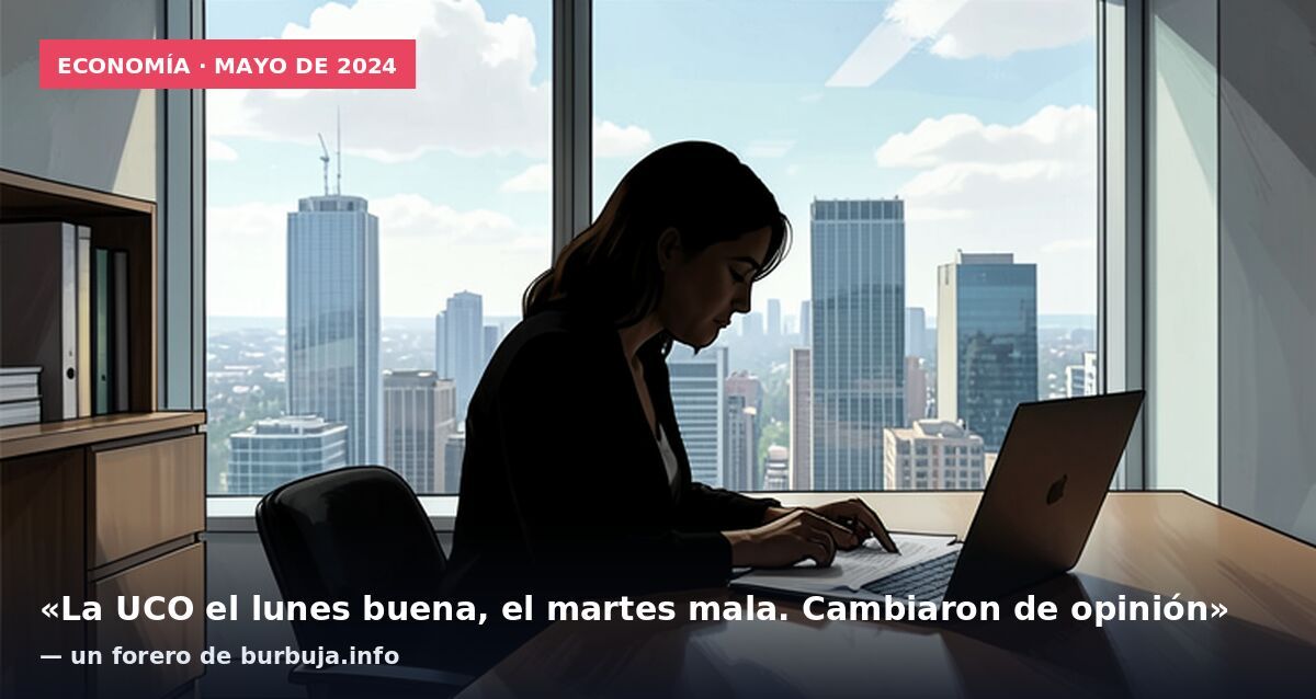 Economía · mayo de 2024: «La UCO el lunes buena, el martes mala. Cambiaron de opinión» — un forero de burbuja.info
