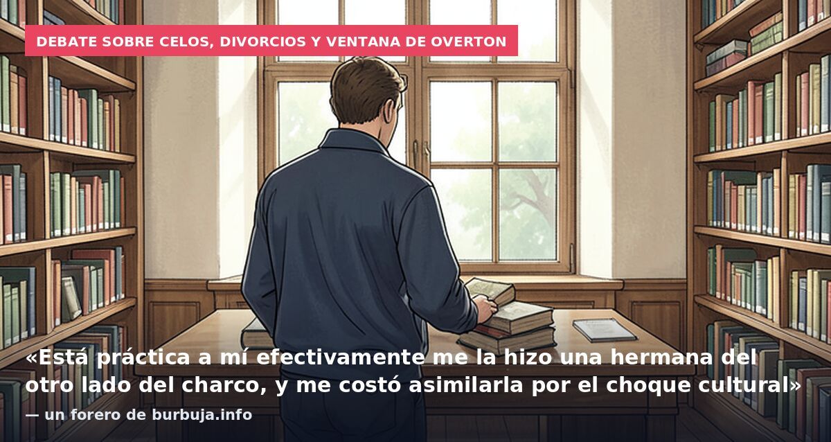 Debate sobre celos, divorcios y ventana de Overton: «Está práctica a mí efectivamente me la hizo una hermana del otro lado del charco, y me costó asimilarla por el choque cultural» — un forero de burbuja.info