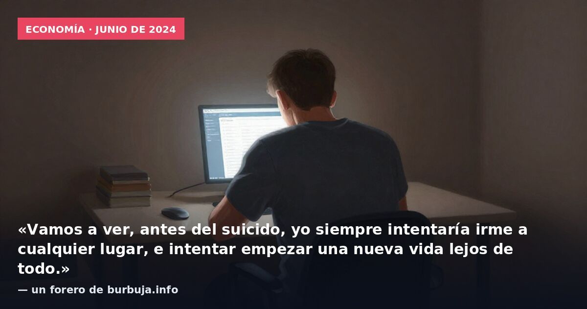 Economía · junio de 2024: «Vamos a ver, antes del suicido, yo siempre intentaría irme a cualquier lugar, e intentar empezar una nueva vida lejos de todo.» — un forero de burbuja.info