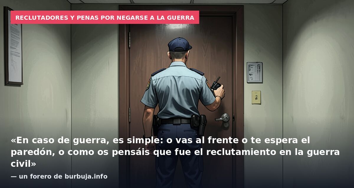 Reclutadores y penas por negarse a la guerra: «En caso de guerra, es simple: o vas al frente o te espera el paredón, o como os pensáis que fue el reclutamiento en la guerra civil» — un forero de burbuja.info