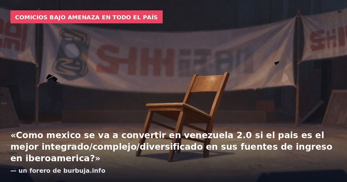 Comicios bajo amenaza en todo el país: «Como mexico se va a convertir en venezuela 2.0 si el pais es el mejor integrado/complejo/diversificado en sus fuentes de ingreso en iberoamerica?» — un forero de burbuja.info