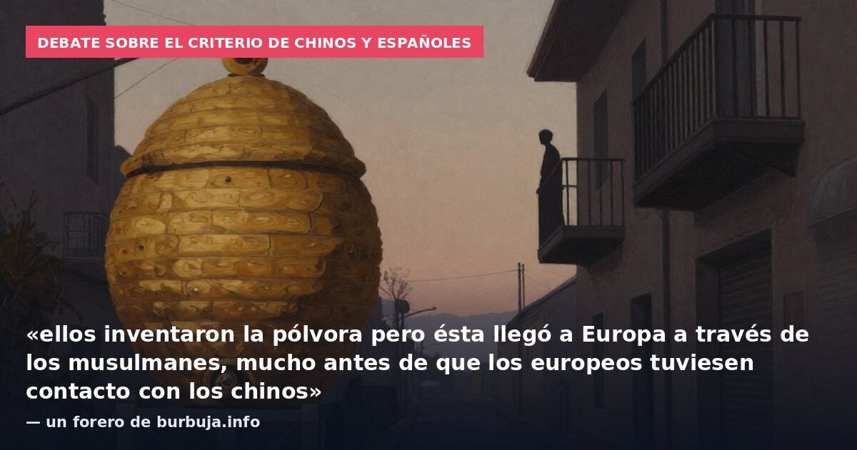Debate sobre el criterio de chinos y españoles: «ellos inventaron la pólvora pero ésta llegó a Europa a través de los musulmanes, mucho antes de que los europeos tuviesen contacto con los chinos» — un forero de burbuja.info