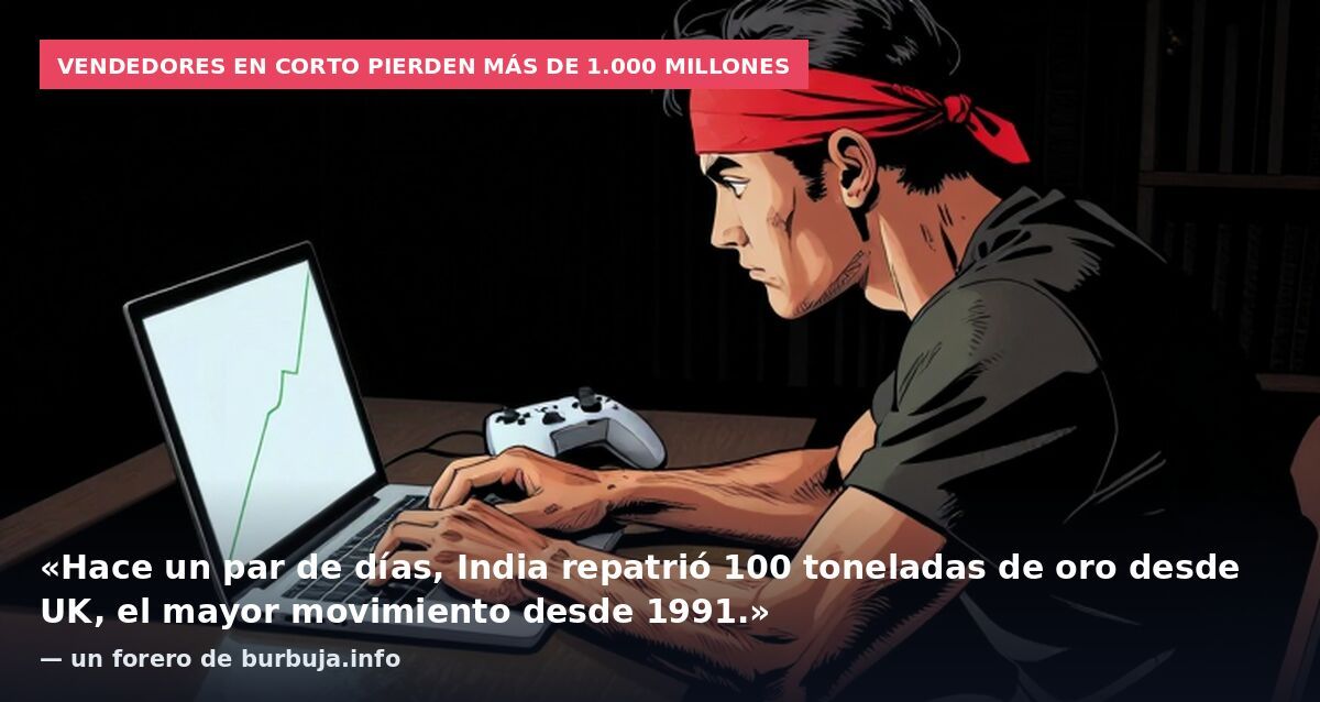 Vendedores en corto pierden más de 1.000 millones: «Hace un par de días, India repatrió 100 toneladas de oro desde UK, el mayor movimiento desde 1991.» — un forero de burbuja.info