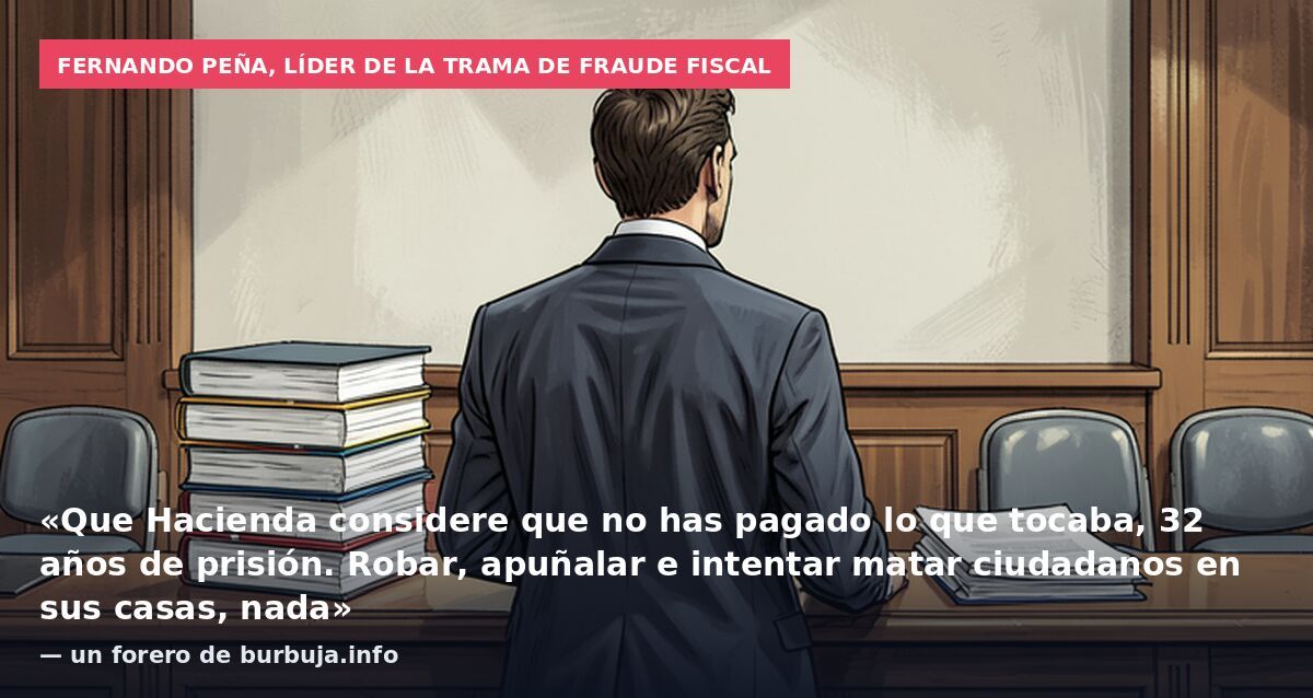 Fernando Peña, líder de la trama de fraude fiscal: «Que Hacienda considere que no has pagado lo que tocaba, 32 años de prisión. Robar, apuñalar e intentar matar ciudadanos en sus casas, nada» — un forero de burbuja.info