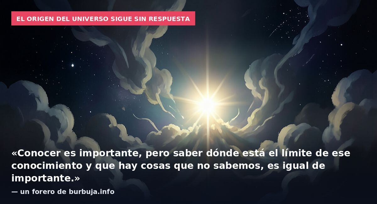 El origen del universo sigue sin respuesta: «Conocer es importante, pero saber dónde está el límite de ese conocimiento y que hay cosas que no sabemos, es igual de importante.» — un forero de burbuja.info