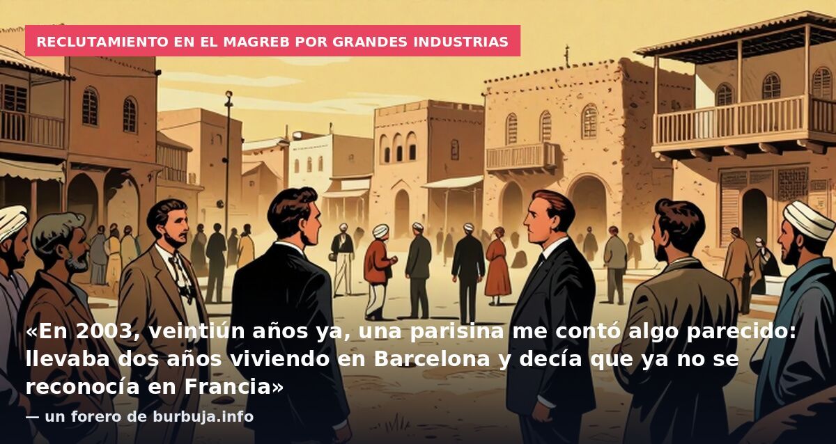 Reclutamiento en el Magreb por grandes industrias: «En 2003, veintiún años ya, una parisina me contó algo parecido: llevaba dos años viviendo en Barcelona y decía que ya no se reconocía en Francia» — un forero de burbuja.info
