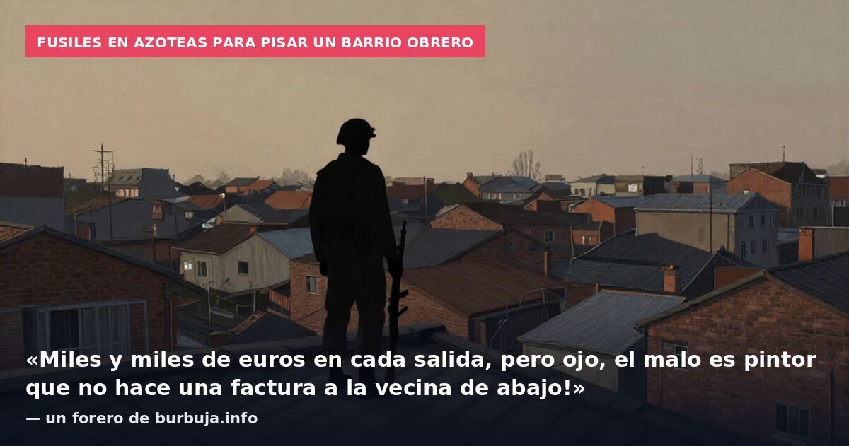 Fusiles en azoteas para pisar un barrio obrero: «Miles y miles de euros en cada salida, pero ojo, el malo es pintor que no hace una factura a la vecina de abajo!» — un forero de burbuja.info