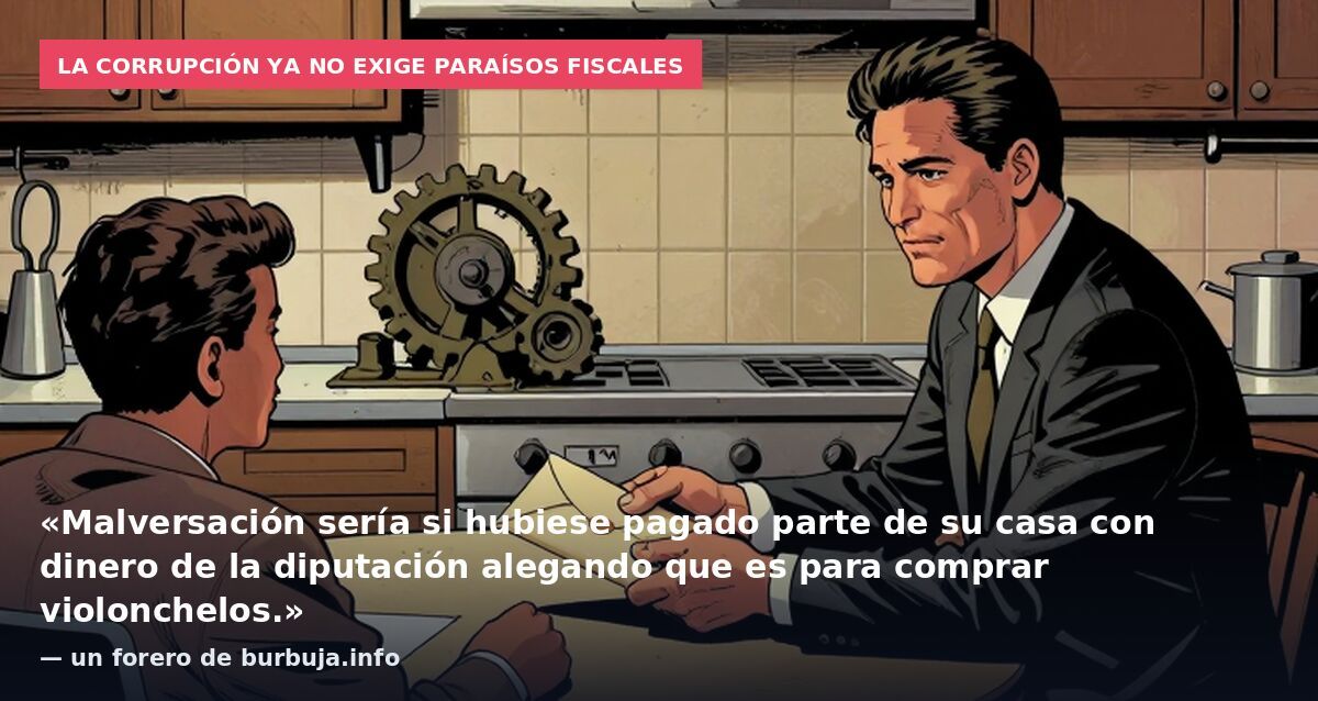 La corrupción ya no exige paraísos fiscales: «Malversación sería si hubiese pagado parte de su casa con dinero de la diputación alegando que es para comprar violonchelos.» — un forero de burbuja.info