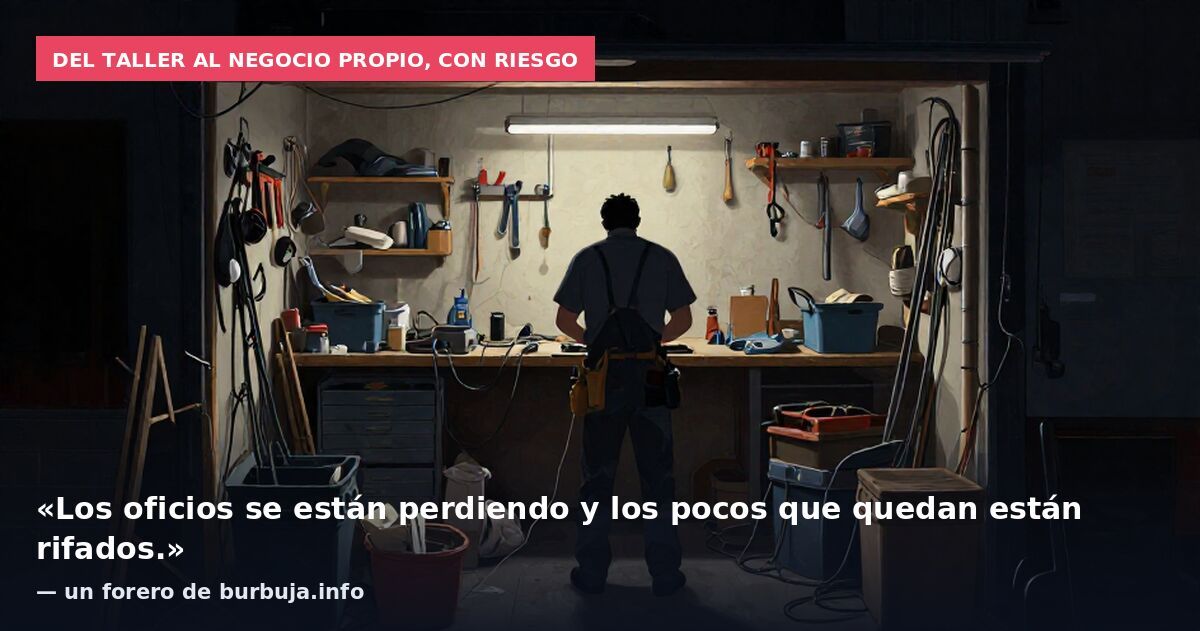 Del taller al negocio propio, con riesgo: «Los oficios se están perdiendo y los pocos que quedan están rifados.» — un forero de burbuja.info