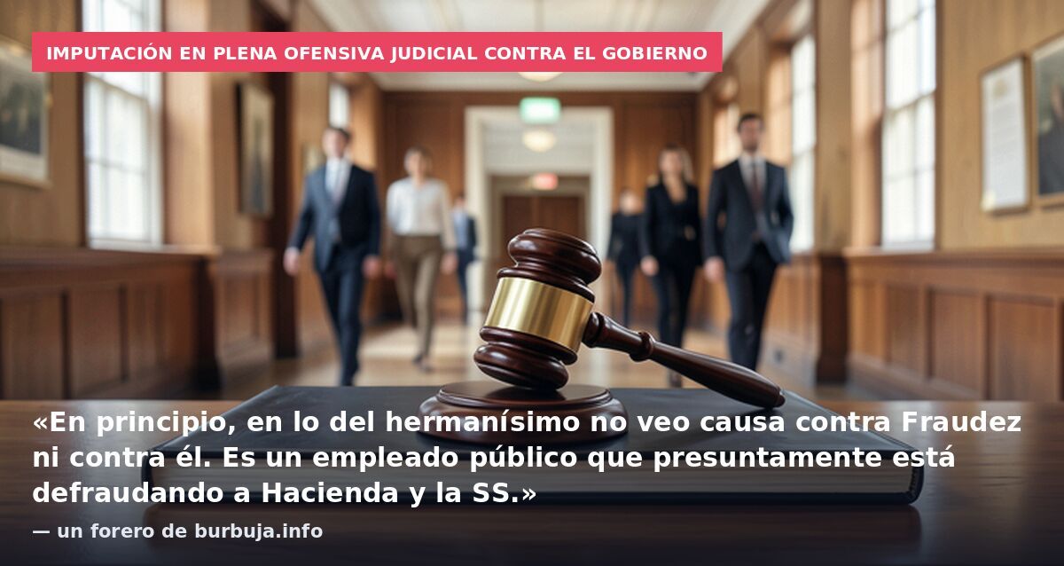 Imputación en plena ofensiva judicial contra el Gobierno: «En principio, en lo del hermanísimo no veo causa contra Fraudez ni contra él. Es un empleado público que presuntamente está defraudando a Hacienda y la SS.» — un forero de burbuja.info