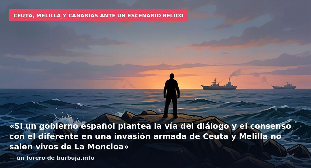 Ceuta, Melilla y Canarias ante un escenario bélico: «Si un gobierno español plantea la vía del diálogo y el consenso con el diferente en una invasión armada de Ceuta y Melilla no salen vivos de La Moncloa» — un forero de burbuja.info