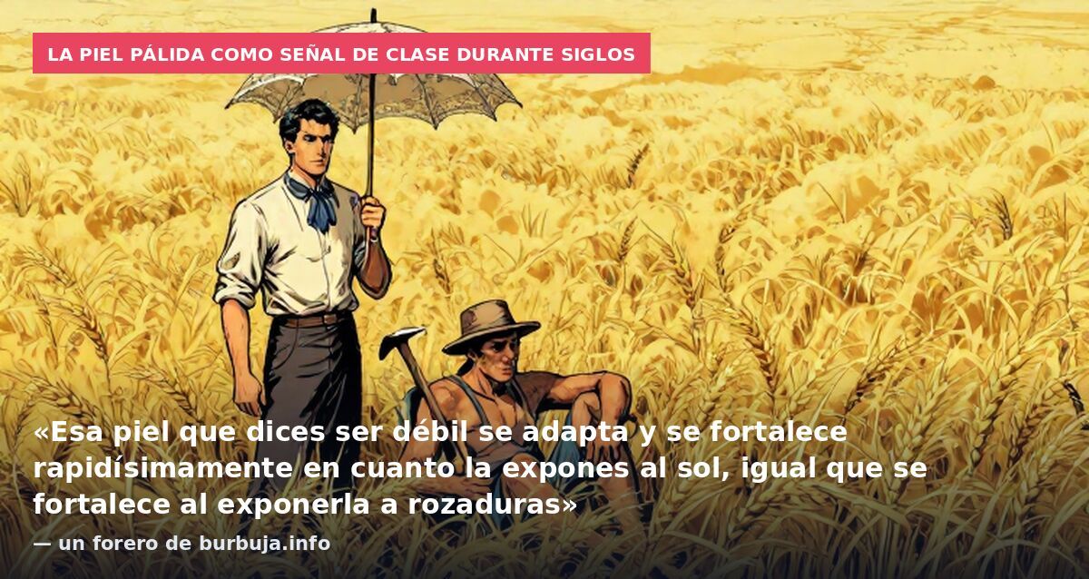 La piel pálida como señal de clase durante siglos: «Esa piel que dices ser débil se adapta y se fortalece rapidísimamente en cuanto la expones al sol, igual que se fortalece al exponerla a rozaduras» — un forero de burbuja.info