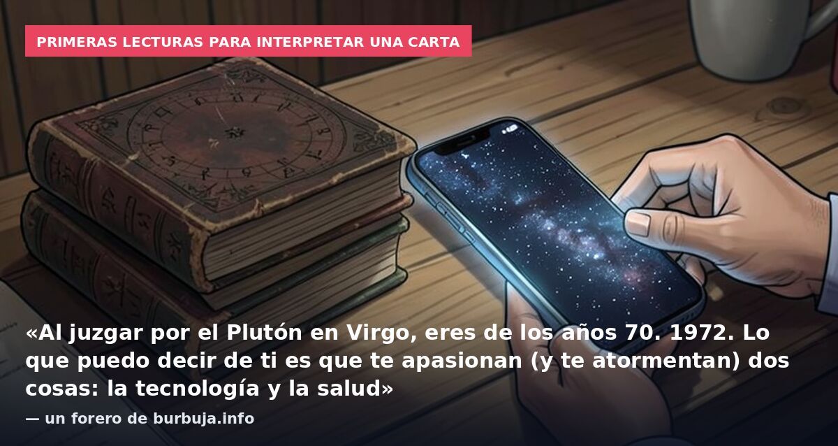 Primeras lecturas para interpretar una carta: «Al juzgar por el Plutón en Virgo, eres de los años 70. 1972. Lo que puedo decir de ti es que te apasionan (y te atormentan) dos cosas: la tecnología y la salud» — un forero de burbuja.info