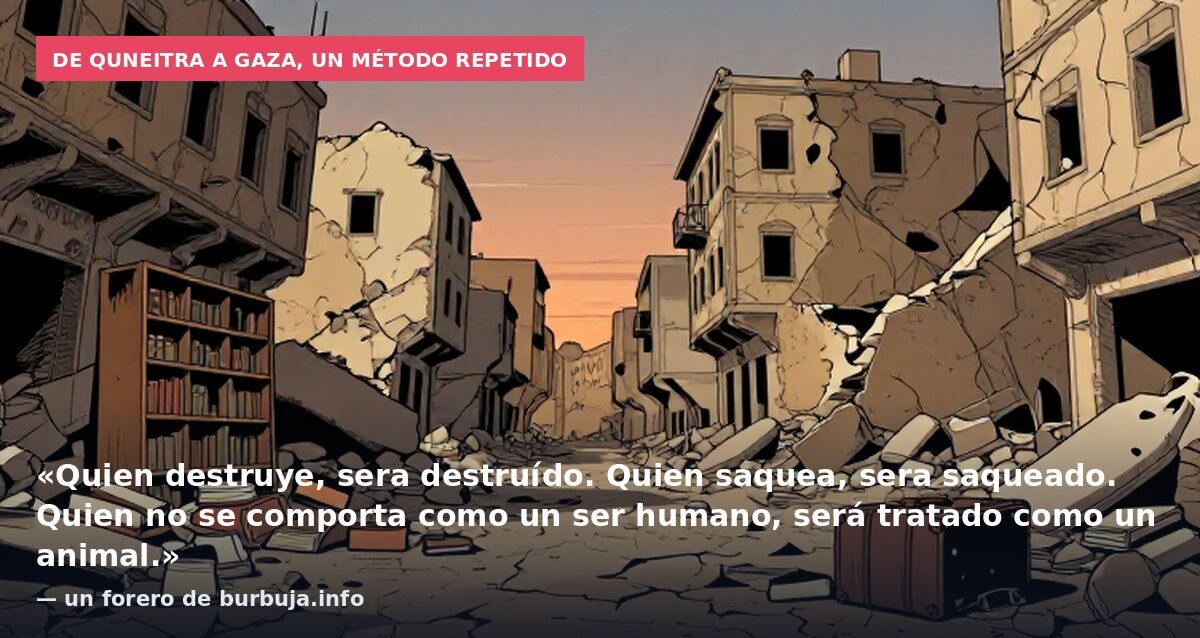 De Quneitra a Gaza, un método repetido: «Quien destruye, sera destruído. Quien saquea, sera saqueado. Quien no se comporta como un ser humano, será tratado como un animal.» — un forero de burbuja.info