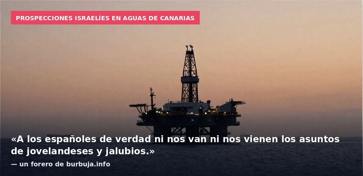 Prospecciones israelíes en aguas de Canarias: «A los españoles de verdad ni nos van ni nos vienen los asuntos de jovelandeses y jalubios.» — un forero de burbuja.info