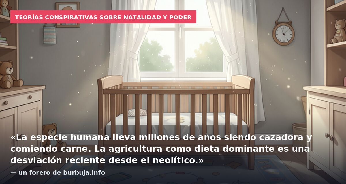 Teorías conspirativas sobre natalidad y poder: «La especie humana lleva millones de años siendo cazadora y comiendo carne. La agricultura como dieta dominante es una desviación reciente desde el neolítico.» — un forero de burbuja.info