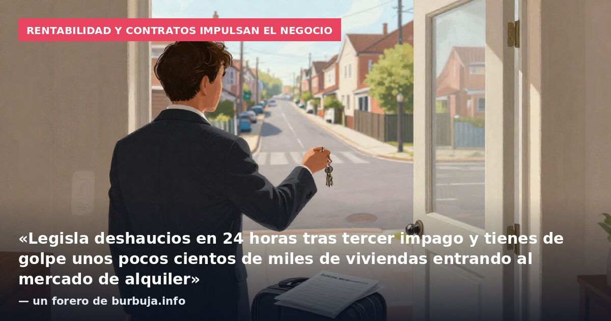 Rentabilidad y contratos impulsan el negocio: «Legisla deshaucios en 24 horas tras tercer impago y tienes de golpe unos pocos cientos de miles de viviendas entrando al mercado de alquiler» — un forero de burbuja.info