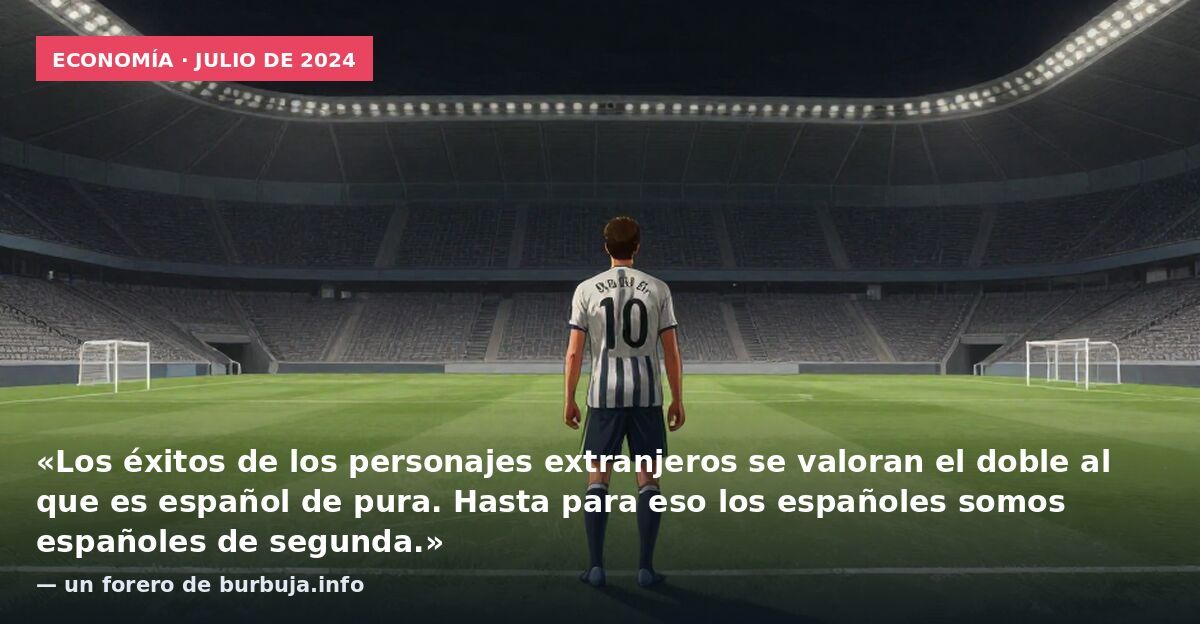 Economía · julio de 2024: «Los éxitos de los personajes extranjeros se valoran el doble al que es español de pura. Hasta para eso los españoles somos españoles de segunda.» — un forero de burbuja.info