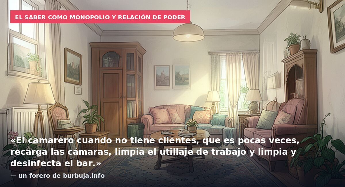 El saber como monopolio y relación de poder: «El camarero cuando no tiene clientes, que es pocas veces, recarga las cámaras, limpia el utillaje de trabajo y limpia y desinfecta el bar.» — un forero de burbuja.info