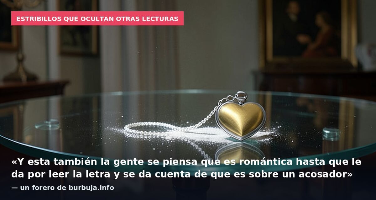 Estribillos que ocultan otras lecturas: «Y esta también la gente se piensa que es romántica hasta que le da por leer la letra y se da cuenta de que es sobre un acosador» — un forero de burbuja.info